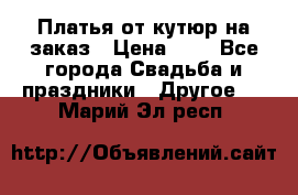 Платья от кутюр на заказ › Цена ­ 1 - Все города Свадьба и праздники » Другое   . Марий Эл респ.